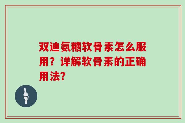 双迪氨糖软骨素怎么服用？详解软骨素的正确用法？