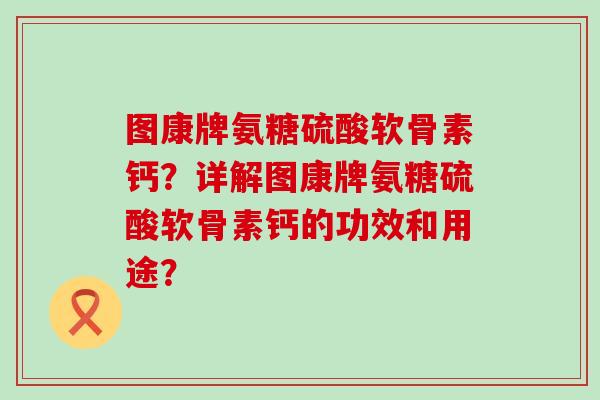图康牌氨糖硫酸软骨素钙?详解图康牌氨糖硫酸软骨素钙的功效和用途? 图康牌氨糖硫酸软骨素钙?详解图康牌氨糖硫酸软骨素钙的功效和用途?