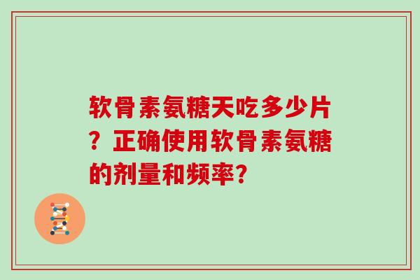 软骨素氨糖天吃多少片?正确使用软骨素氨糖的剂量和频率? 软骨素氨糖天吃多少片?正确使用软骨素氨糖的剂量和频率?