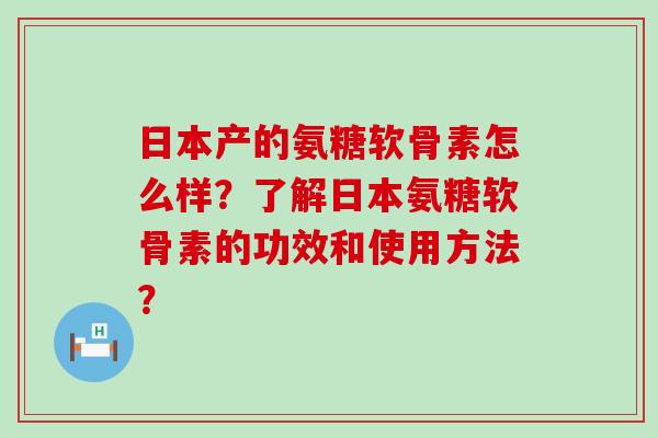 日本产的氨糖软骨素怎么样?了解日本氨糖软骨素的功效和使用方法? 日本产的氨糖软骨素怎么样?了解日本氨糖软骨素的功效和使用方法?