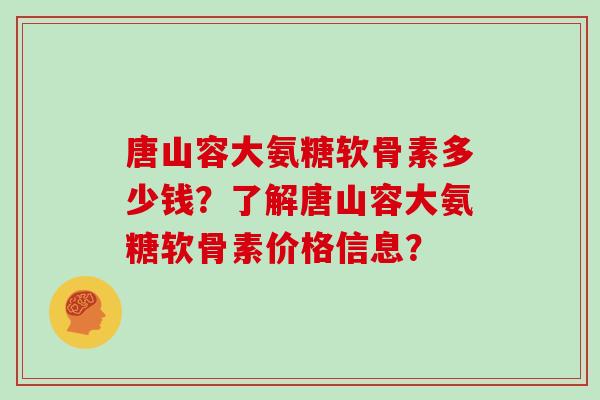 唐山容大氨糖软骨素多少钱?了解唐山容大氨糖软骨素价格信息? 唐山容大氨糖软骨素多少钱?了解唐山容大氨糖软骨素价格信息?