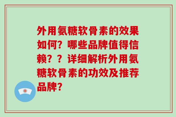 外用氨糖软骨素的效果如何?哪些品牌值得信赖??详细解析外用氨糖软骨素的功效及推荐品牌? 外用氨糖软骨素的效果如何?哪些品牌值得信赖??详细解析外用氨糖软骨素的功效及推荐品牌?