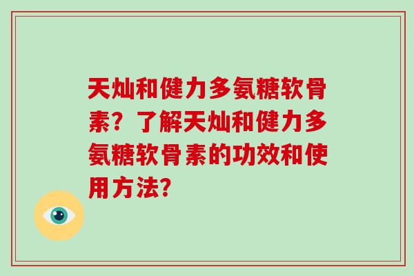 天灿和健力多氨糖软骨素?了解天灿和健力多氨糖软骨素的功效和使用方法? 天灿和健力多氨糖软骨素?了解天灿和健力多氨糖软骨素的功效和使用方法?