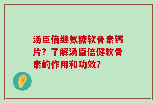 汤臣倍继氨糖软骨素钙片?了解汤臣倍健软骨素的作用和功效? 汤臣倍继氨糖软骨素钙片?了解汤臣倍健软骨素的作用和功效?