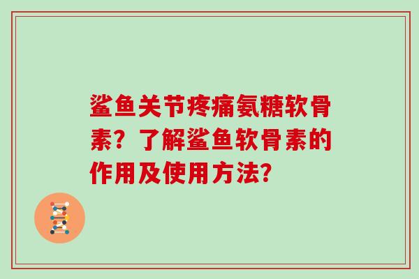 鲨鱼关节氨糖软骨素?了解鲨鱼软骨素的作用及使用方法? 鲨鱼关节氨糖软骨素?了解鲨鱼软骨素的作用及使用方法?