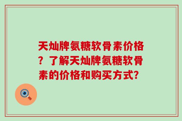 天灿牌氨糖软骨素价格?了解天灿牌氨糖软骨素的价格和购买方式? 天灿牌氨糖软骨素价格?了解天灿牌氨糖软骨素的价格和购买方式?
