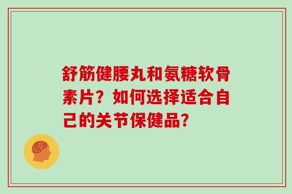 舒筋健腰丸和氨糖软骨素片?如何选择适合自己的关节保健品? 舒筋健腰丸和氨糖软骨素片?如何选择适合自己的关节保健品?