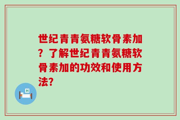 世纪青青氨糖软骨素加?了解世纪青青氨糖软骨素加的功效和使用方法? 世纪青青氨糖软骨素加?了解世纪青青氨糖软骨素加的功效和使用方法?