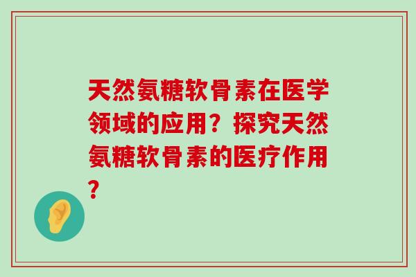 天然氨糖软骨素在医学领域的应用?探究天然氨糖软骨素的医疗作用? 天然氨糖软骨素在医学领域的应用?探究天然氨糖软骨素的医疗作用?
