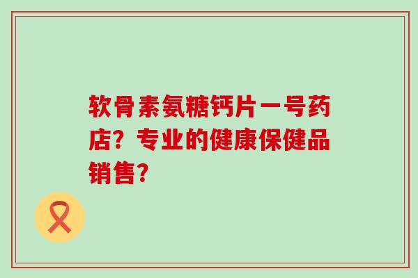 软骨素氨糖钙片一号药店?专业的健康保健品销售? 软骨素氨糖钙片一号药店?专业的健康保健品销售?