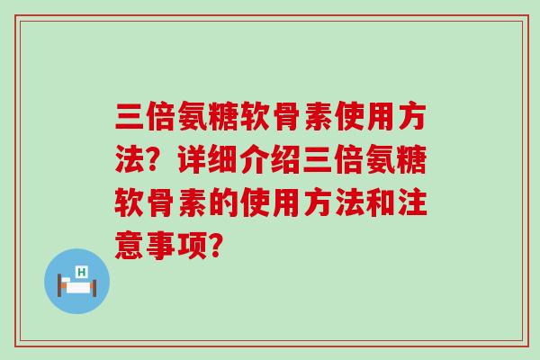 三倍氨糖软骨素使用方法？详细介绍三倍氨糖软骨素的使用方法和注意事项？