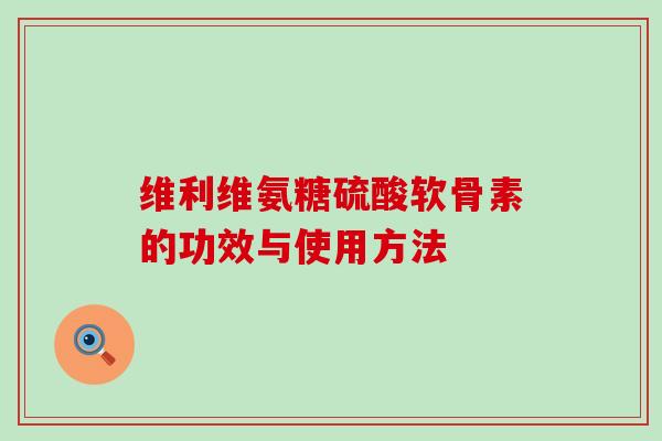 维利维氨糖硫酸软骨素的功效与使用方法 维利维氨糖硫酸软骨素的功效与使用方法