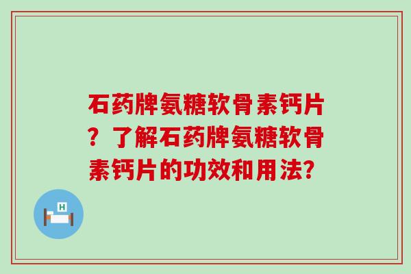 石药牌氨糖软骨素钙片？了解石药牌氨糖软骨素钙片的功效和用法？