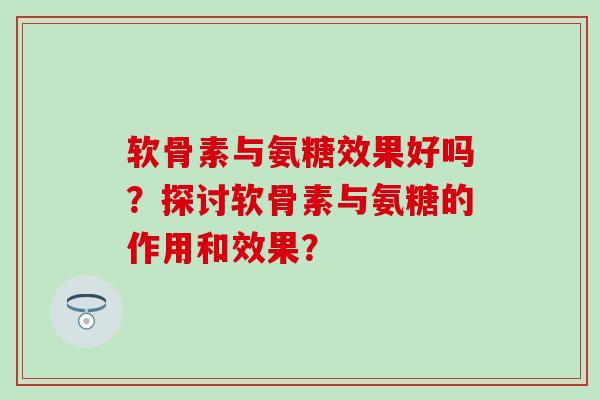 软骨素与氨糖效果好吗？探讨软骨素与氨糖的作用和效果？