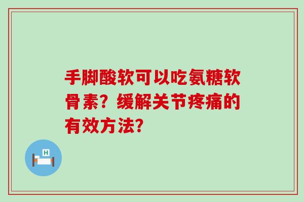 手脚酸软可以吃氨糖软骨素?缓解关节的有效方法? 手脚酸软可以吃氨糖软骨素?缓解关节的有效方法?