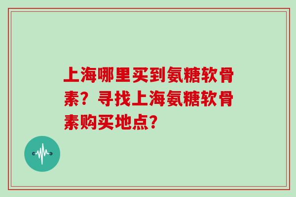 上海哪里买到氨糖软骨素?寻找上海氨糖软骨素购买地点? 上海哪里买到氨糖软骨素?寻找上海氨糖软骨素购买地点?
