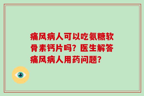 人可以吃氨糖软骨素钙片吗？医生解答人用药问题？