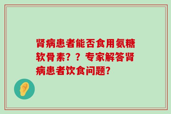 患者能否食用氨糖软骨素??专家解答患者饮食问题? 患者能否食用氨糖软骨素??专家解答患者饮食问题?
