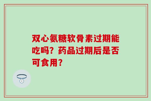 双心氨糖软骨素过期能吃吗?药品过期后是否可食用? 双心氨糖软骨素过期能吃吗?药品过期后是否可食用?