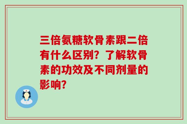 三倍氨糖软骨素跟二倍有什么区别？了解软骨素的功效及不同剂量的影响？