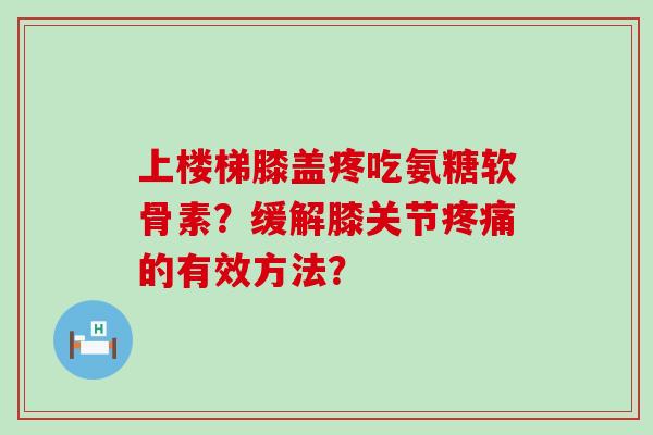 上楼梯膝盖疼吃氨糖软骨素?缓解膝关节的有效方法? 上楼梯膝盖疼吃氨糖软骨素?缓解膝关节的有效方法?
