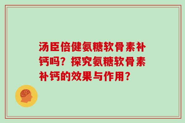 汤臣倍健氨糖软骨素补钙吗?探究氨糖软骨素补钙的效果与作用? 汤臣倍健氨糖软骨素补钙吗?探究氨糖软骨素补钙的效果与作用?