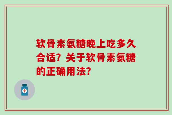 软骨素氨糖晚上吃多久合适？关于软骨素氨糖的正确用法？