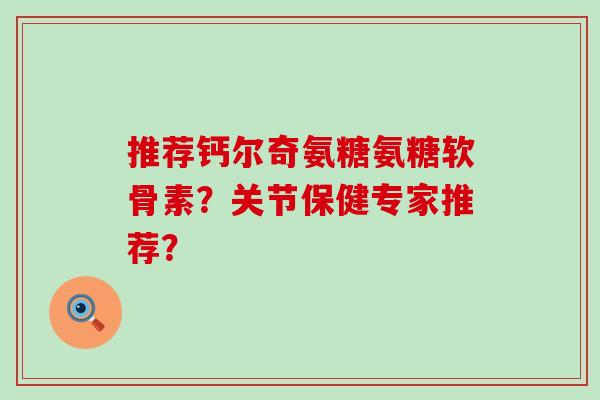 推荐钙尔奇氨糖氨糖软骨素?关节保健专家推荐? 推荐钙尔奇氨糖氨糖软骨素?关节保健专家推荐?