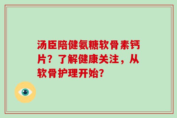 汤臣陪健氨糖软骨素钙片?了解健康关注,从软骨护理开始? 汤臣陪健氨糖软骨素钙片?了解健康关注,从软骨护理开始?