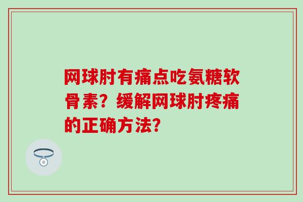 网球肘有痛点吃氨糖软骨素?缓解网球肘的正确方法? 网球肘有痛点吃氨糖软骨素?缓解网球肘的正确方法?