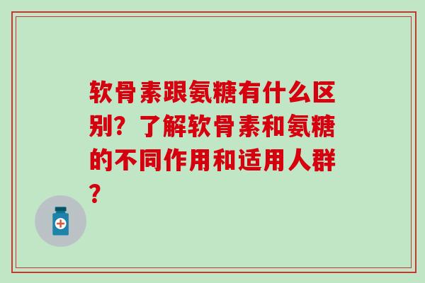 软骨素跟氨糖有什么区别？了解软骨素和氨糖的不同作用和适用人群？