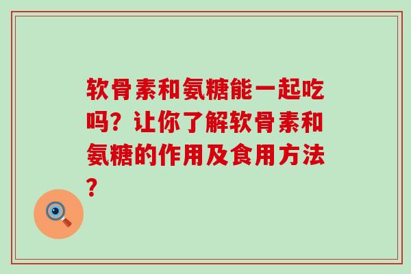 软骨素和氨糖能一起吃吗?让你了解软骨素和氨糖的作用及食用方法? 软骨素和氨糖能一起吃吗?让你了解软骨素和氨糖的作用及食用方法?