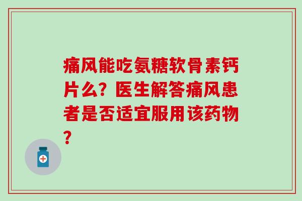 能吃氨糖软骨素钙片么?医生解答患者是否适宜服用该? 能吃氨糖软骨素钙片么?医生解答患者是否适宜服用该?