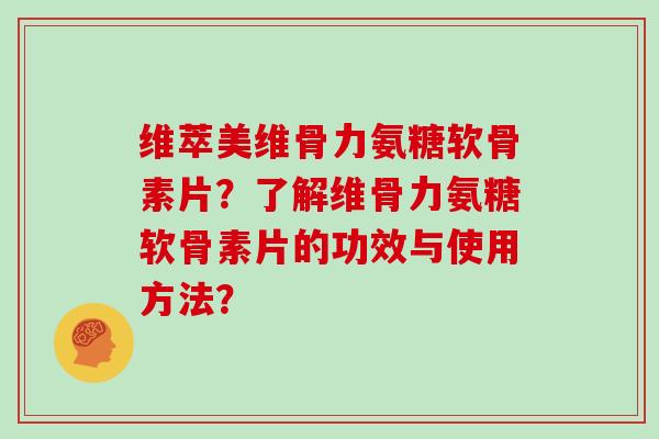 维萃美维骨力氨糖软骨素片？了解维骨力氨糖软骨素片的功效与使用方法？