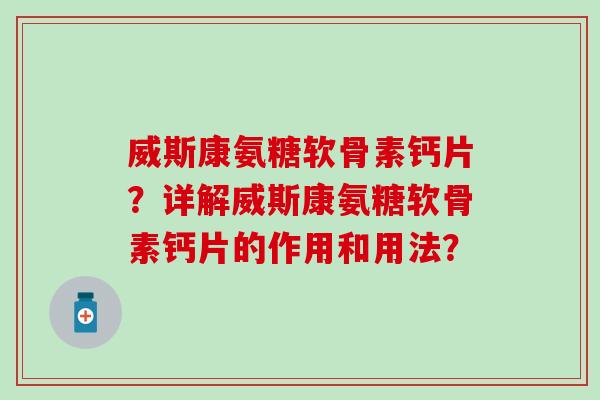 威斯康氨糖软骨素钙片?详解威斯康氨糖软骨素钙片的作用和用法? 威斯康氨糖软骨素钙片?详解威斯康氨糖软骨素钙片的作用和用法?