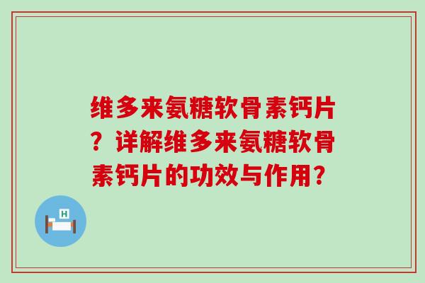 维多来氨糖软骨素钙片？详解维多来氨糖软骨素钙片的功效与作用？