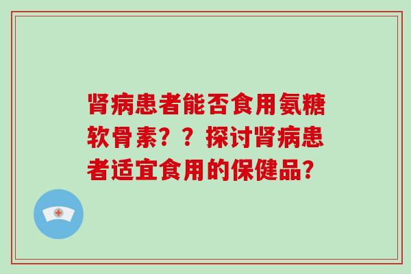 患者能否食用氨糖软骨素？？探讨患者适宜食用的保健品？