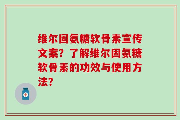 维尔固氨糖软骨素宣传文案?了解维尔固氨糖软骨素的功效与使用方法? 维尔固氨糖软骨素宣传文案?了解维尔固氨糖软骨素的功效与使用方法?