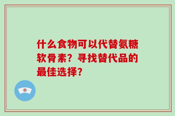 什么食物可以代替氨糖软骨素?寻找替代品的佳选择? 什么食物可以代替氨糖软骨素?寻找替代品的佳选择?