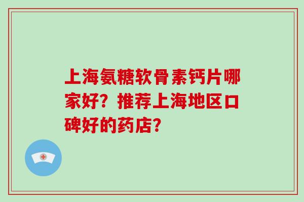 上海氨糖软骨素钙片哪家好？推荐上海地区口碑好的药店？