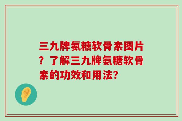 三九牌氨糖软骨素图片?了解三九牌氨糖软骨素的功效和用法? 三九牌氨糖软骨素图片?了解三九牌氨糖软骨素的功效和用法?