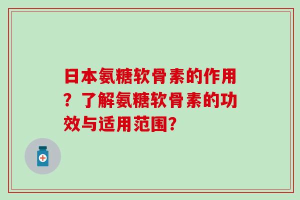 日本氨糖软骨素的作用?了解氨糖软骨素的功效与适用范围? 日本氨糖软骨素的作用?了解氨糖软骨素的功效与适用范围?