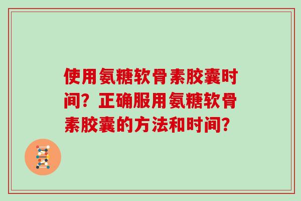 使用氨糖软骨素胶囊时间?正确服用氨糖软骨素胶囊的方法和时间? 使用氨糖软骨素胶囊时间?正确服用氨糖软骨素胶囊的方法和时间?