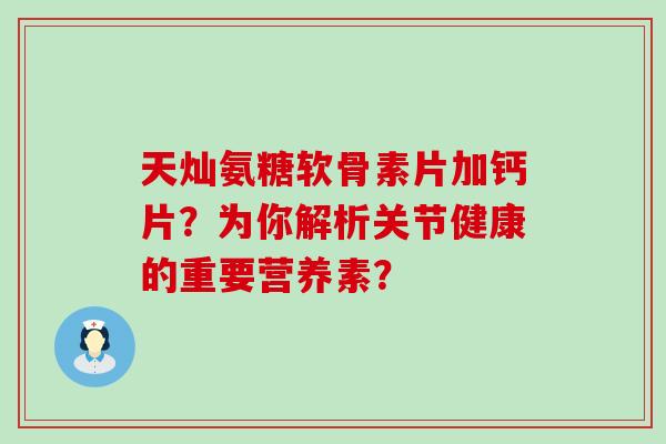 天灿氨糖软骨素片加钙片?为你解析关节健康的重要营养素? 天灿氨糖软骨素片加钙片?为你解析关节健康的重要营养素?