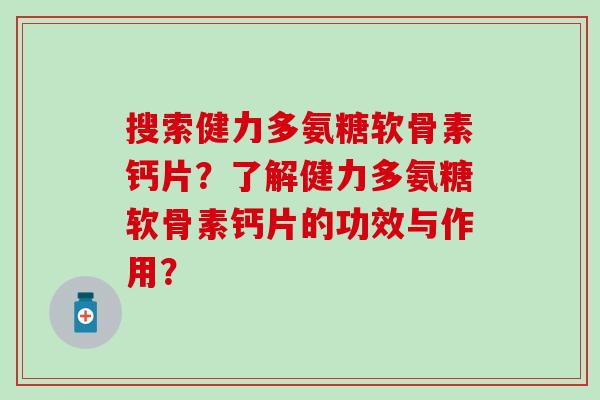 搜索健力多氨糖软骨素钙片?了解健力多氨糖软骨素钙片的功效与作用? 搜索健力多氨糖软骨素钙片?了解健力多氨糖软骨素钙片的功效与作用?