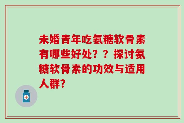 未婚青年吃氨糖软骨素有哪些好处??探讨氨糖软骨素的功效与适用人群? 未婚青年吃氨糖软骨素有哪些好处??探讨氨糖软骨素的功效与适用人群?