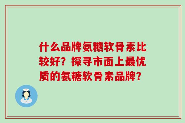 什么品牌氨糖软骨素比较好?探寻市面上优质的氨糖软骨素品牌? 什么品牌氨糖软骨素比较好?探寻市面上优质的氨糖软骨素品牌?