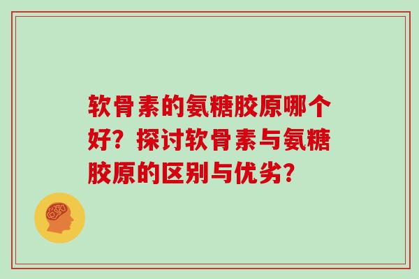 软骨素的氨糖胶原哪个好？探讨软骨素与氨糖胶原的区别与优劣？