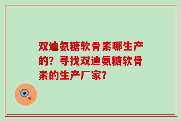 双迪氨糖软骨素哪生产的?寻找双迪氨糖软骨素的生产厂家? 双迪氨糖软骨素哪生产的?寻找双迪氨糖软骨素的生产厂家?
