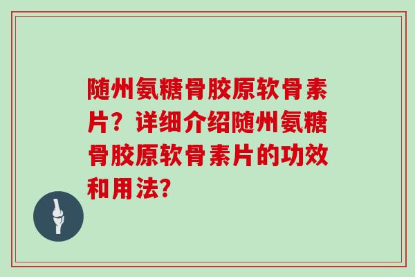 随州氨糖骨胶原软骨素片？详细介绍随州氨糖骨胶原软骨素片的功效和用法？